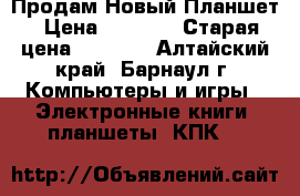Продам Новый Планшет › Цена ­ 2 900 › Старая цена ­ 3 000 - Алтайский край, Барнаул г. Компьютеры и игры » Электронные книги, планшеты, КПК   